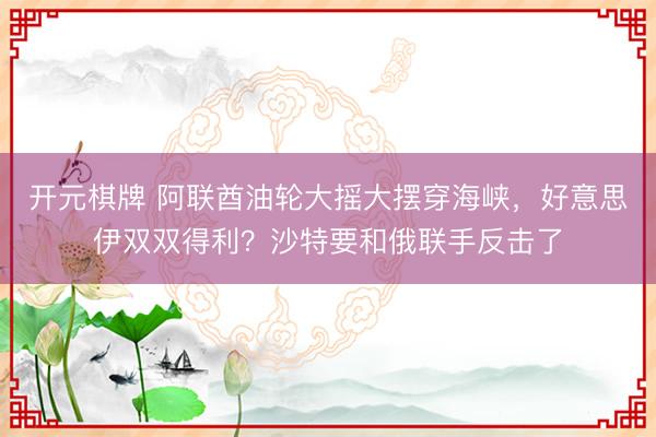 开元棋牌 阿联酋油轮大摇大摆穿海峡，好意思伊双双得利？沙特要和俄联手反击了