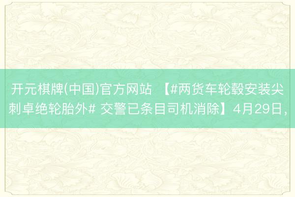 开元棋牌(中国)官方网站 【#两货车轮毂安装尖刺卓绝轮胎外# 交警已条目司机消除】4月29日，