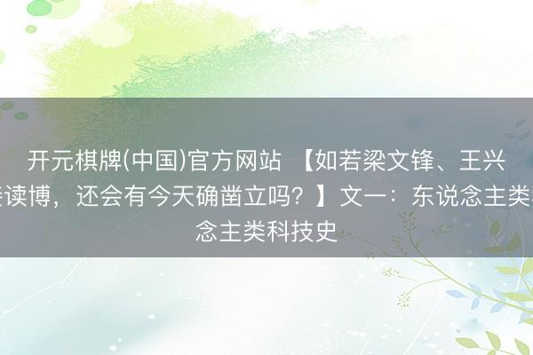 开元棋牌(中国)官方网站 【如若梁文锋、王兴兴链接读博，还会有今天确凿立吗？】文一：东说念主类科技史