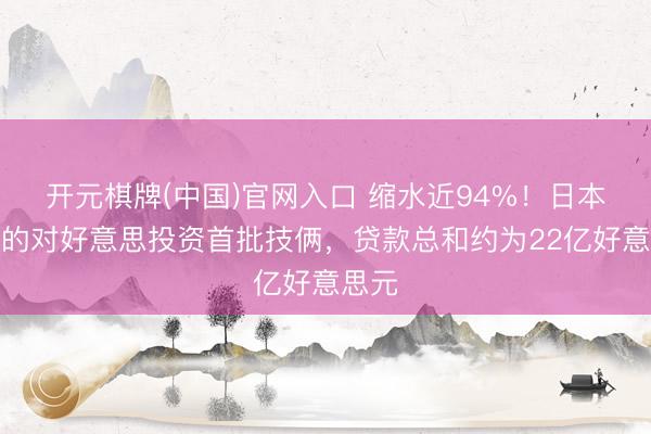 开元棋牌(中国)官网入口 缩水近94%!日本承诺的对好意思投资首批技俩,贷款总和约为22亿好意思元