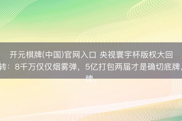 开元棋牌(中国)官网入口 央视寰宇杯版权大回转：8千万仅仅烟雾弹，5亿打包两届才是确切底牌。
