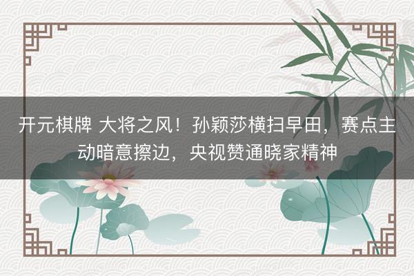 开元棋牌 大将之风！孙颖莎横扫早田，赛点主动暗意擦边，央视赞通晓家精神