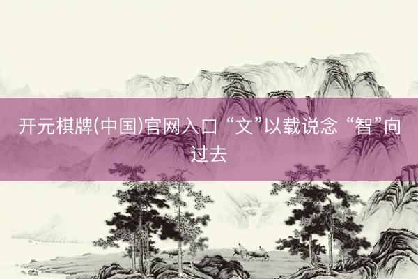 开元棋牌(中国)官网入口 “文”以载说念 “智”向过去