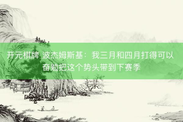 开元棋牌 波杰姆斯基：我三月和四月打得可以 奋勉把这个势头带到下赛季