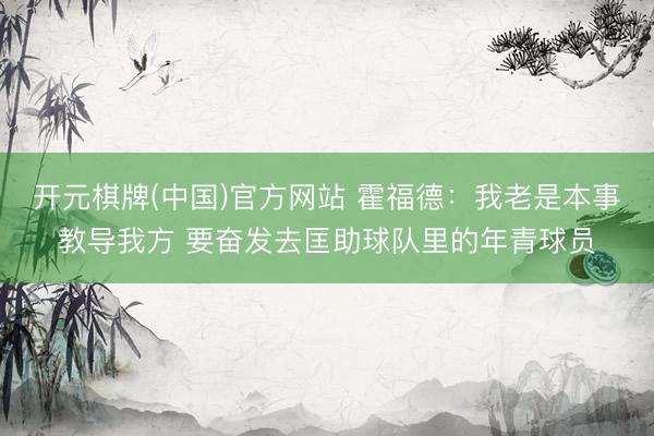 开元棋牌(中国)官方网站 霍福德:我老是本事教导我方 要奋发去匡助球队里的年青球员