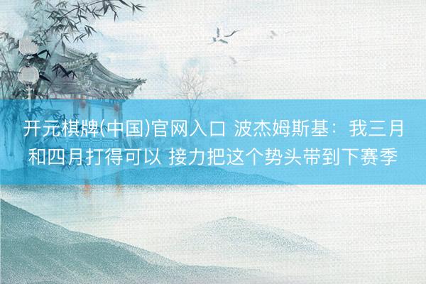 开元棋牌(中国)官网入口 波杰姆斯基：我三月和四月打得可以 接力把这个势头带到下赛季
