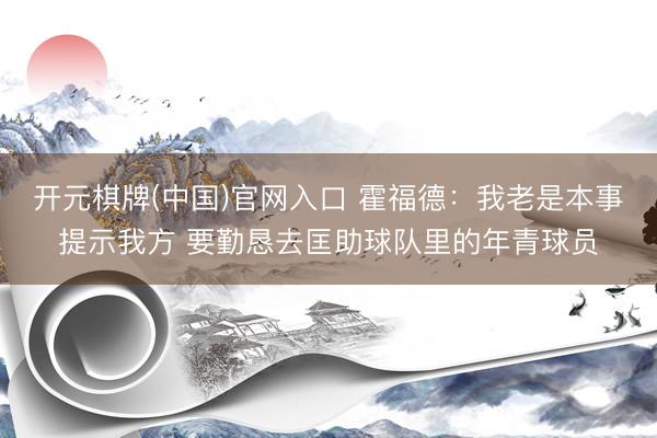 开元棋牌(中国)官网入口 霍福德：我老是本事提示我方 要勤恳去匡助球队里的年青球员