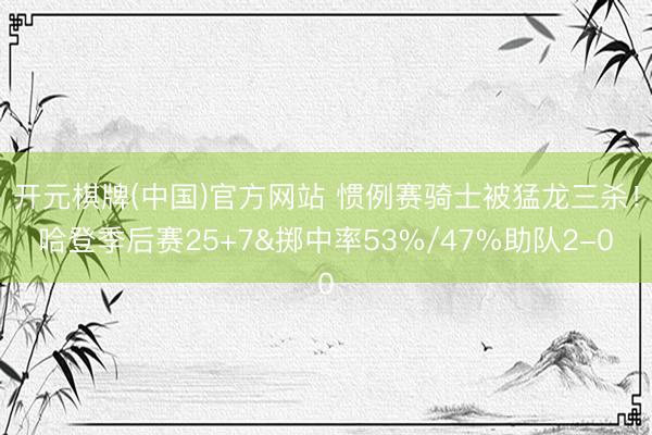 开元棋牌(中国)官方网站 惯例赛骑士被猛龙三杀！哈登季后赛25+7&掷中率53%/47%助队2-0