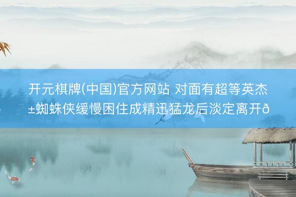 开元棋牌(中国)官方网站 对面有超等英杰😱蜘蛛侠缓慢困住成精迅猛龙后淡定离开🕷️