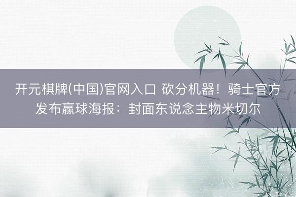开元棋牌(中国)官网入口 砍分机器！骑士官方发布赢球海报：封面东说念主物米切尔