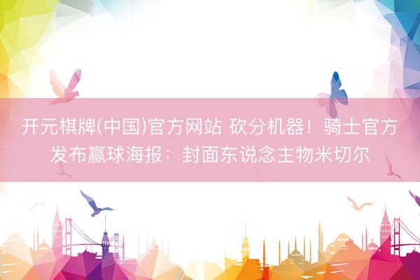 开元棋牌(中国)官方网站 砍分机器！骑士官方发布赢球海报：封面东说念主物米切尔