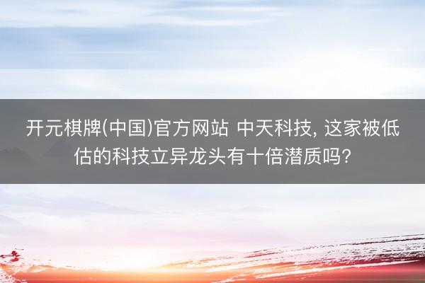 开元棋牌(中国)官方网站 中天科技， 这家被低估的科技立异龙头有十倍潜质吗?