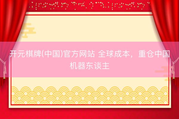 开元棋牌(中国)官方网站 全球成本，重仓中国机器东谈主