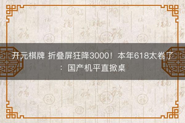 开元棋牌 折叠屏狂降3000！本年618太卷了：国产机平直掀桌