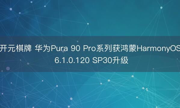 开元棋牌 华为Pura 90 Pro系列获鸿蒙HarmonyOS 6.1.0.120 SP30升级