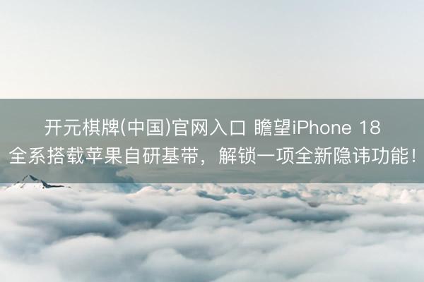 开元棋牌(中国)官网入口 瞻望iPhone 18全系搭载苹果自研基带，解锁一项全新隐讳功能！