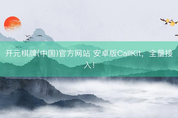 开元棋牌(中国)官方网站 安卓版CallKit，全量接入！