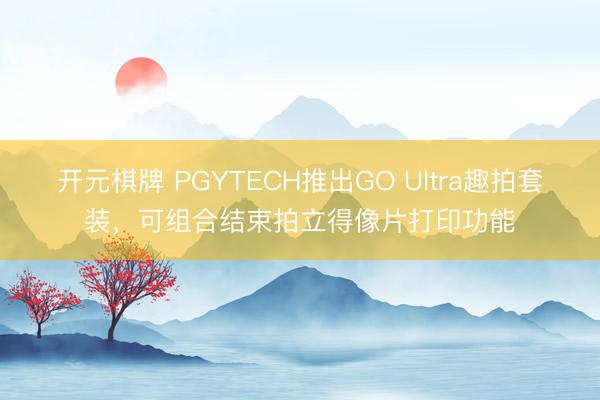 开元棋牌 PGYTECH推出GO Ultra趣拍套装,可组合结束拍立得像片打印功能