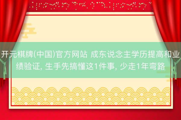 开元棋牌(中国)官方网站 成东说念主学历提高和业绩验证， 生手先搞懂这1件事， 少走1年弯路