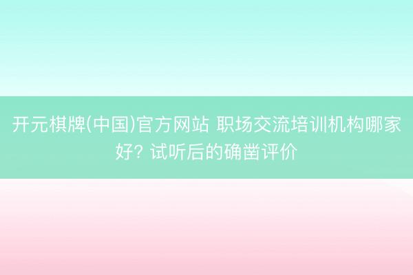 开元棋牌(中国)官方网站 职场交流培训机构哪家好? 试听后的确凿评价