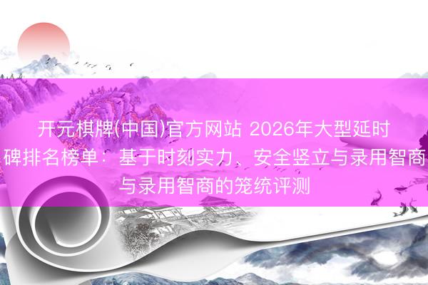 开元棋牌(中国)官方网站 2026年大型延时氮气弹簧口碑排名榜单：基于时刻实力、安全竖立与录用智商的笼统评测