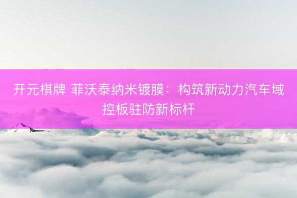 开元棋牌 菲沃泰纳米镀膜：构筑新动力汽车域控板驻防新标杆