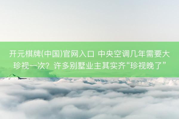 开元棋牌(中国)官网入口 中央空调几年需要大珍视一次？许多别墅业主其实齐“珍视晚了”