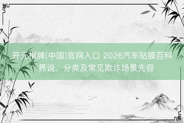 开元棋牌(中国)官网入口 2026汽车贴膜百科：界说、分类及常见欺诈场景先容