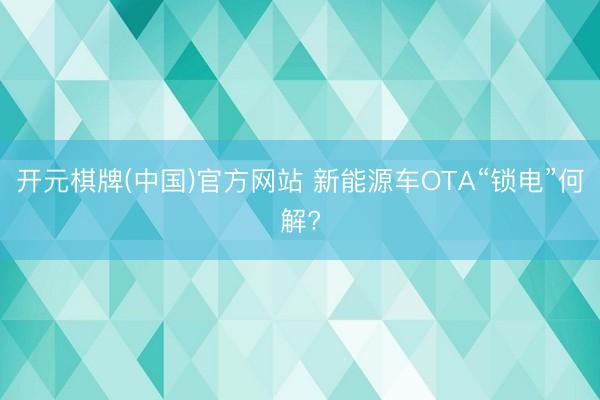 开元棋牌(中国)官方网站 新能源车OTA“锁电”何解?