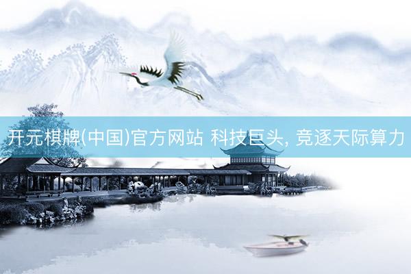 开元棋牌(中国)官方网站 科技巨头， 竞逐天际算力