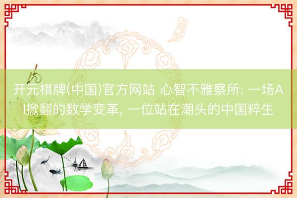 开元棋牌(中国)官方网站 心智不雅察所: 一场AI掀翻的数学变革， 一位站在潮头的中国粹生