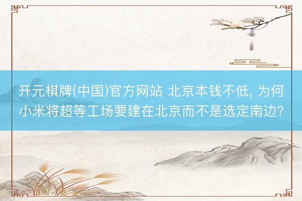 开元棋牌(中国)官方网站 北京本钱不低， 为何小米将超等工场要建在北京而不是选定南边?