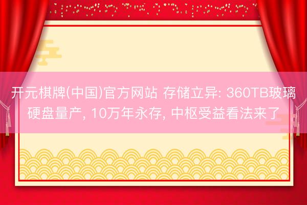 开元棋牌(中国)官方网站 存储立异: 360TB玻璃硬盘量产， 10万年永存， 中枢受益看法来了