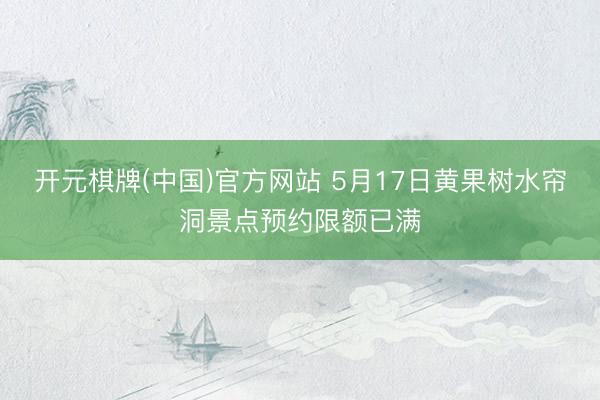 开元棋牌(中国)官方网站 5月17日黄果树水帘洞景点预约限额已满