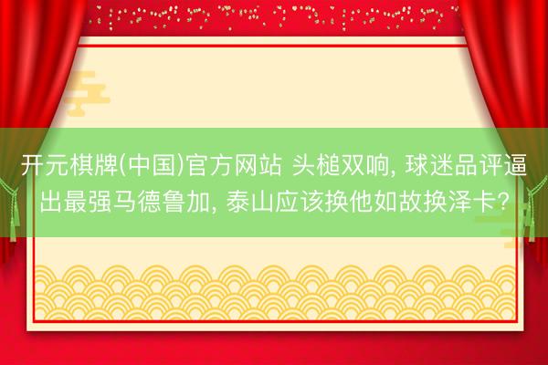 开元棋牌(中国)官方网站 头槌双响， 球迷品评逼出最强马德鲁加， 泰山应该换他如故换泽卡?