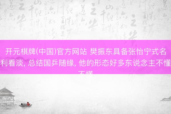 开元棋牌(中国)官方网站 樊振东具备张怡宁式名利看淡， 总结国乒随缘， 他的形态好多东说念主不懂