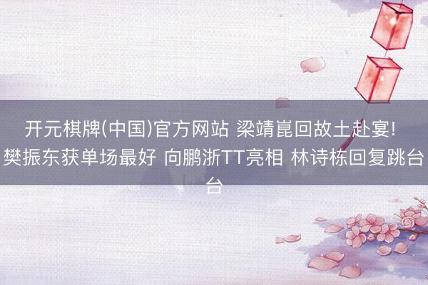 开元棋牌(中国)官方网站 梁靖崑回故土赴宴! 樊振东获单场最好 向鹏浙TT亮相 林诗栋回复跳台