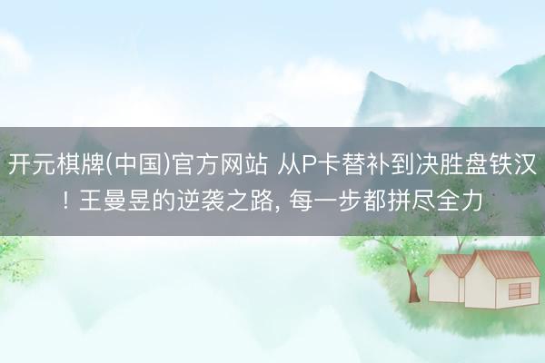 开元棋牌(中国)官方网站 从P卡替补到决胜盘铁汉! 王曼昱的逆袭之路， 每一步都拼尽全力
