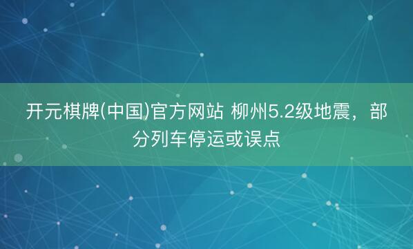 开元棋牌(中国)官方网站 柳州5.2级地震，部分列车停运或误点
