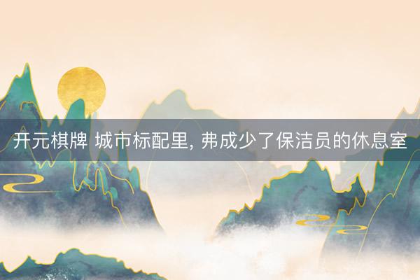 开元棋牌 城市标配里， 弗成少了保洁员的休息室