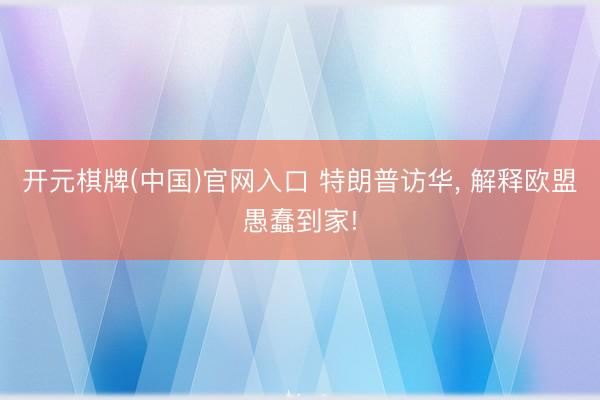 开元棋牌(中国)官网入口 特朗普访华， 解释欧盟愚蠢到家!