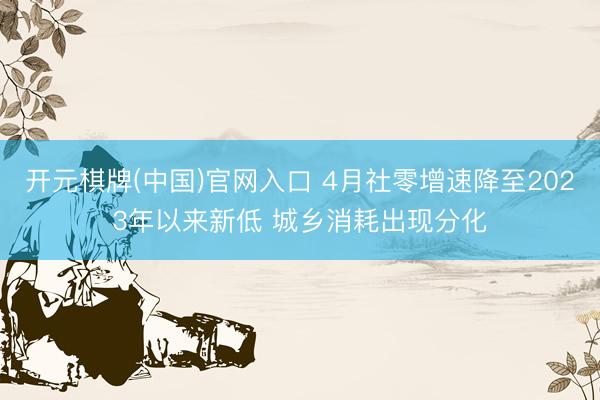 开元棋牌(中国)官网入口 4月社零增速降至2023年以来新低 城乡消耗出现分化