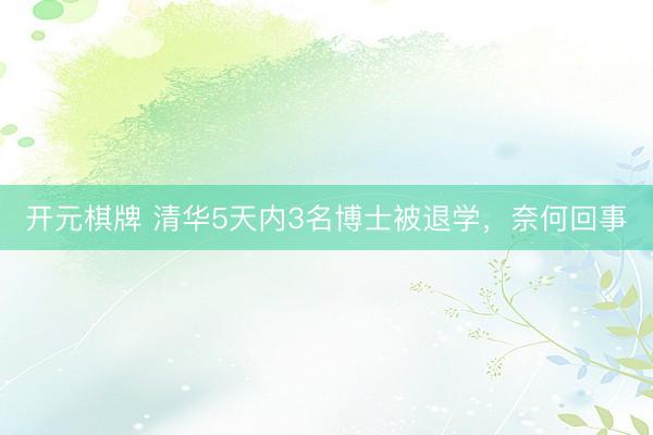 开元棋牌 清华5天内3名博士被退学,奈何回事