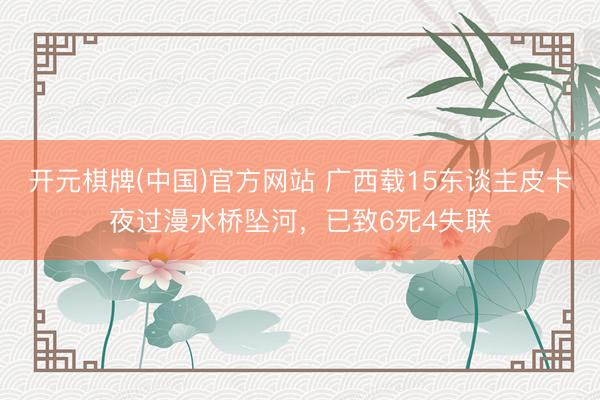 开元棋牌(中国)官方网站 广西载15东谈主皮卡夜过漫水桥坠河，已致6死4失联