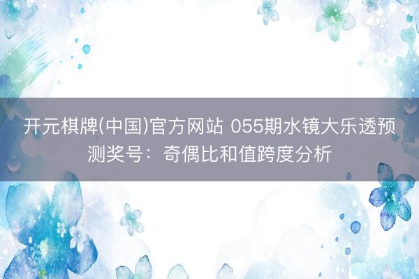 开元棋牌(中国)官方网站 055期水镜大乐透预测奖号：奇偶比和值跨度分析