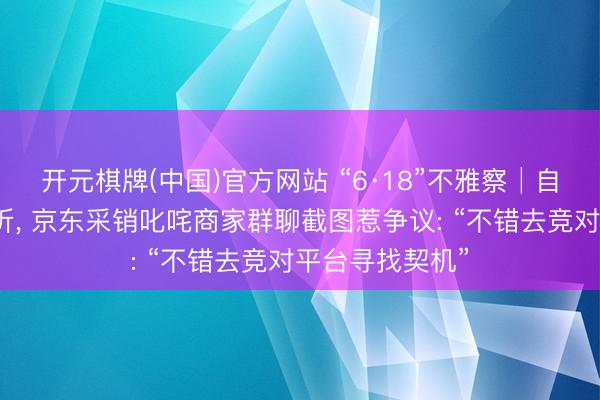 开元棋牌(中国)官方网站 “6·18”不雅察│自动跟价再打八折， 京东采销叱咤商家群聊截图惹争议: “不错去竞对平台寻找契机”