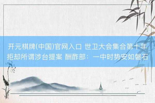 开元棋牌(中国)官网入口 世卫大会集合第十年拒却所谓涉台提案 酬酢部：一中时势安如磐石