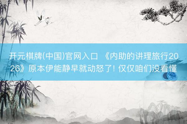 开元棋牌(中国)官网入口 《内助的讲理旅行2026》原本伊能静早就动怒了! 仅仅咱们没看懂