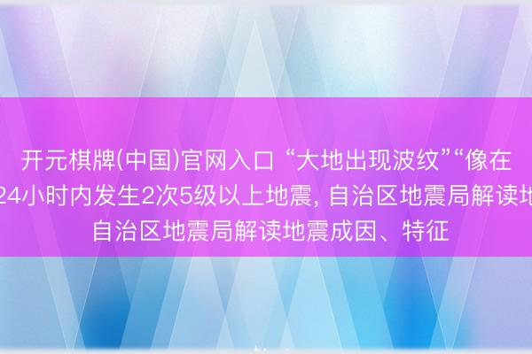 开元棋牌(中国)官网入口 “大地出现波纹”“像在海潮上”， 柳州24小时内发生2次5级以上地震， 自治区地震局解读地震成因、特征