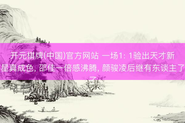 开元棋牌(中国)官方网站 一场1: 1验出天才新星真成色, 邵佳一倍感沸腾, 颜骏凌后继有东谈主了